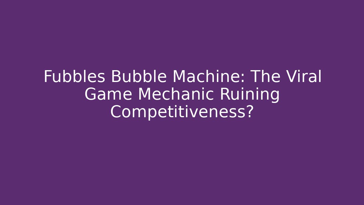 Fubbles Bubble Machine: The Viral Game Mechanic Ruining Competitiveness?