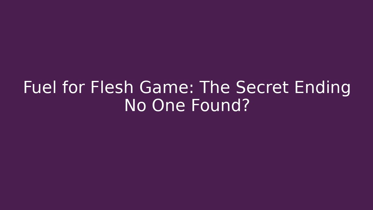 Fuel for Flesh Game: The Secret Ending No One Found?