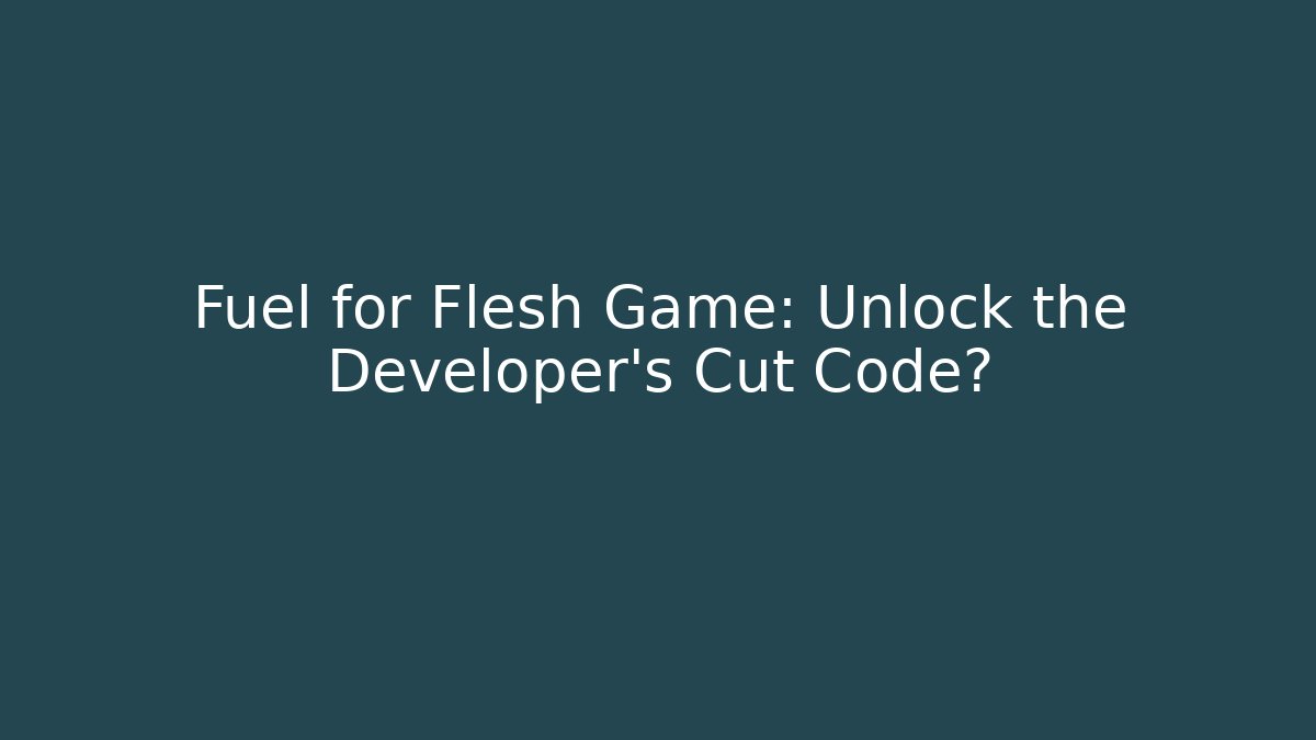 Fuel for Flesh Game: Unlock the Developer’s Cut Code?