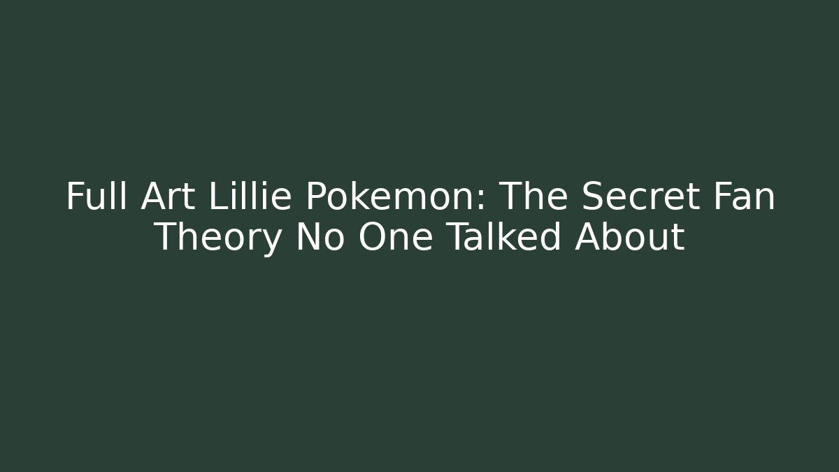 Full Art Lillie Pokemon: The Secret Fan Theory No One Talked About
