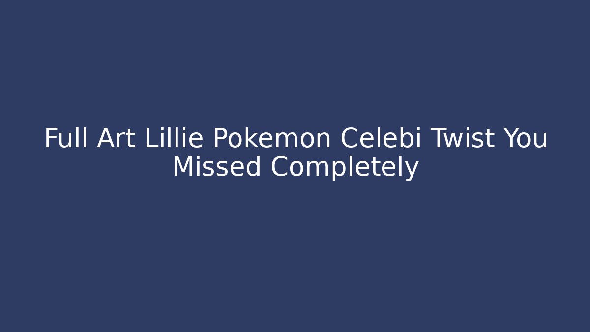 Full Art Lillie Pokemon Celebi Twist You Missed Completely