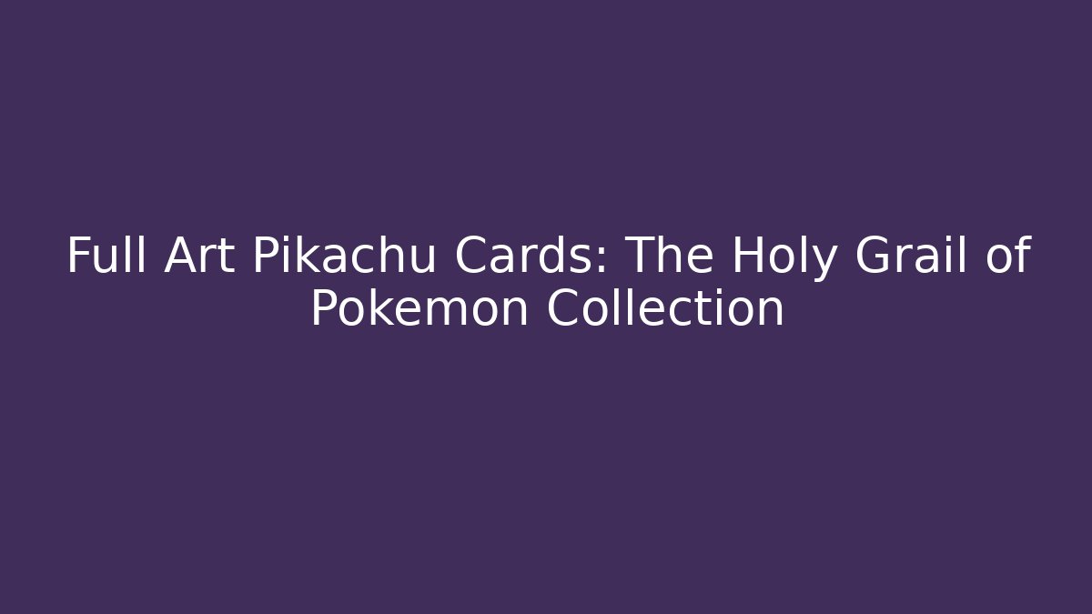 Full Art Pikachu Cards: The Holy Grail of Pokémon Collection
