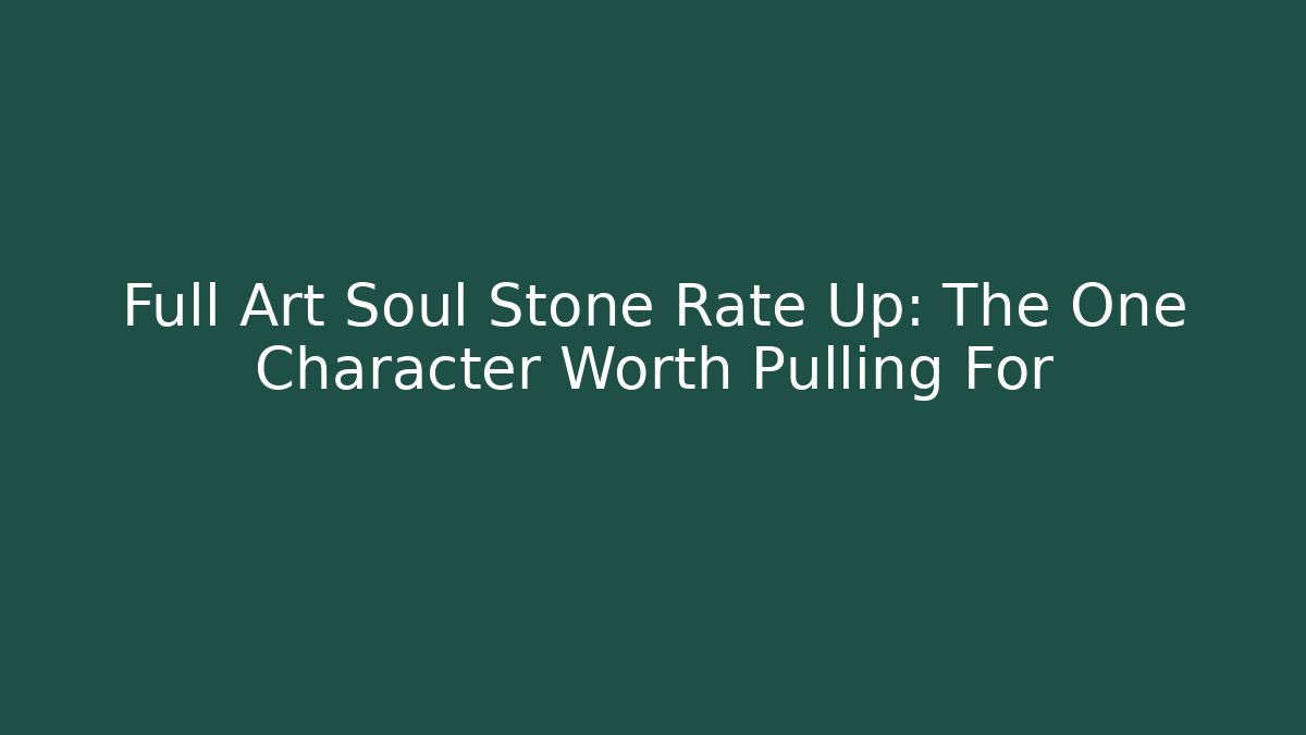 Full Art Soul Stone Rate Up: The One Character Worth Pulling For