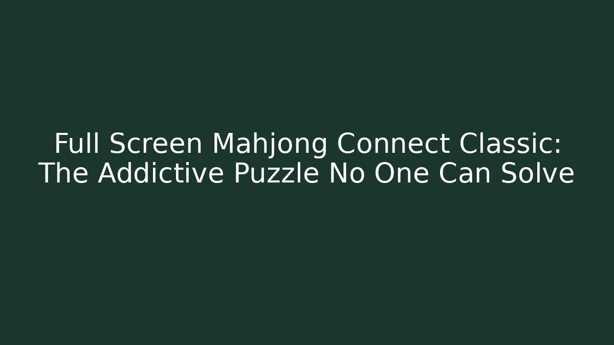 Full Screen Mahjong Connect Classic: The Addictive Puzzle No One Can Solve