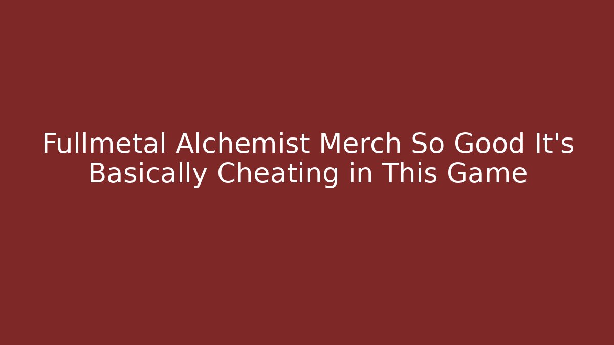 Fullmetal Alchemist Merch So Good It’s Basically Cheating in This Game