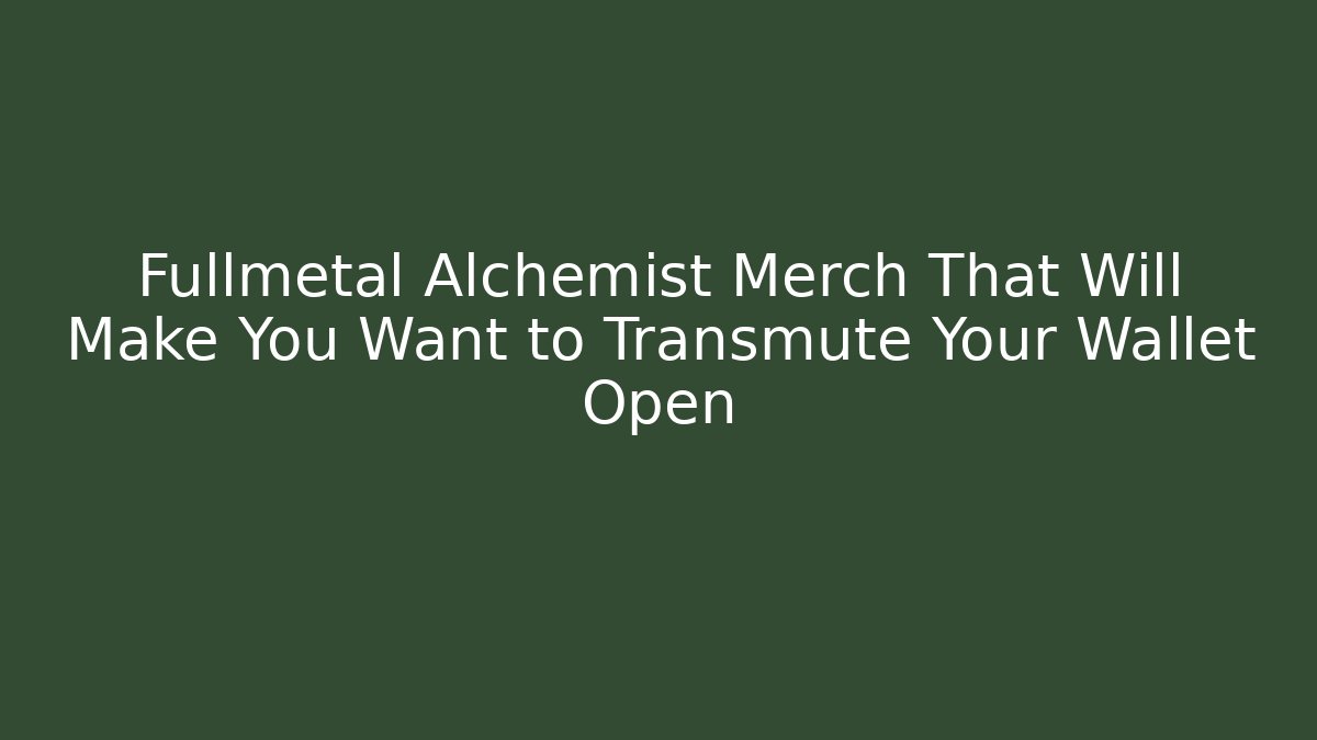 Fullmetal Alchemist Merch That Will Make You Want to Transmute Your Wallet Open