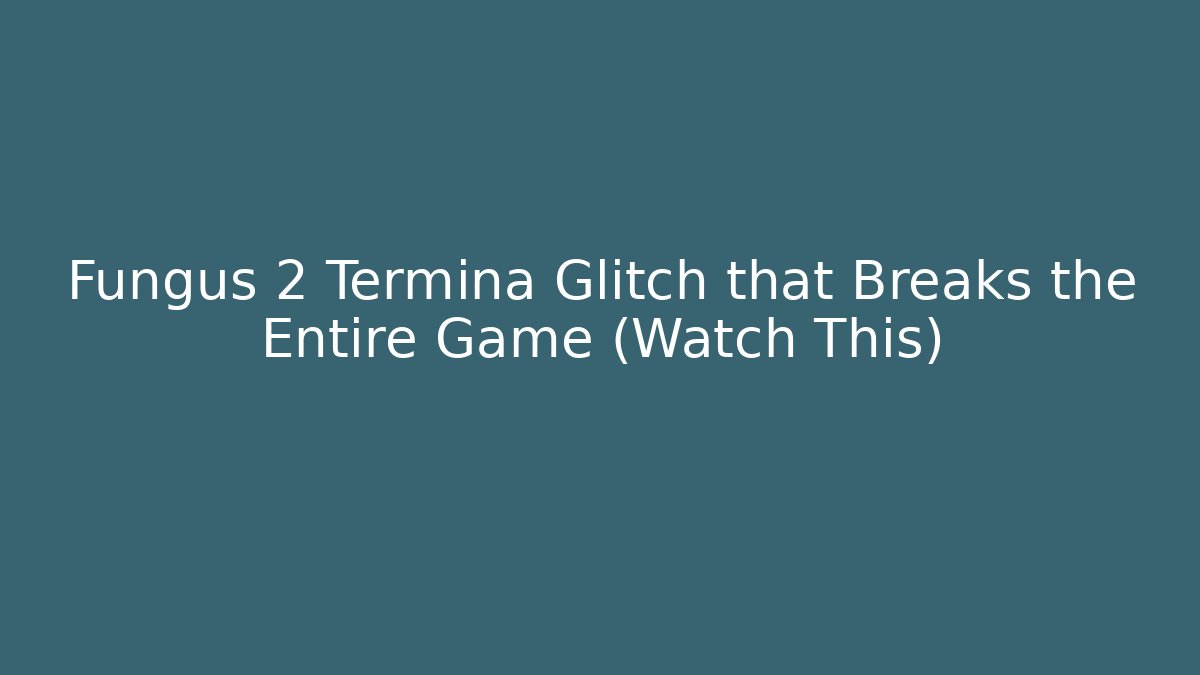 Fungus 2 Termina Glitch that Breaks the Entire Game (Watch This)