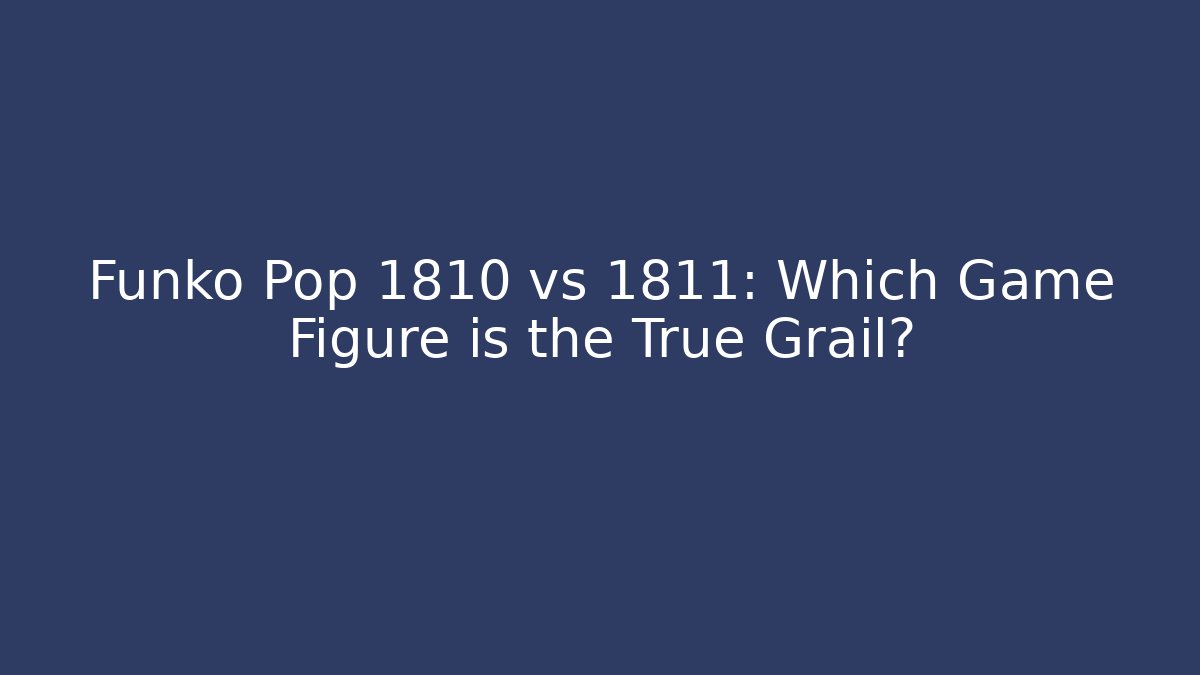 Funko Pop 1810 vs 1811: Which Game Figure is the True Grail?