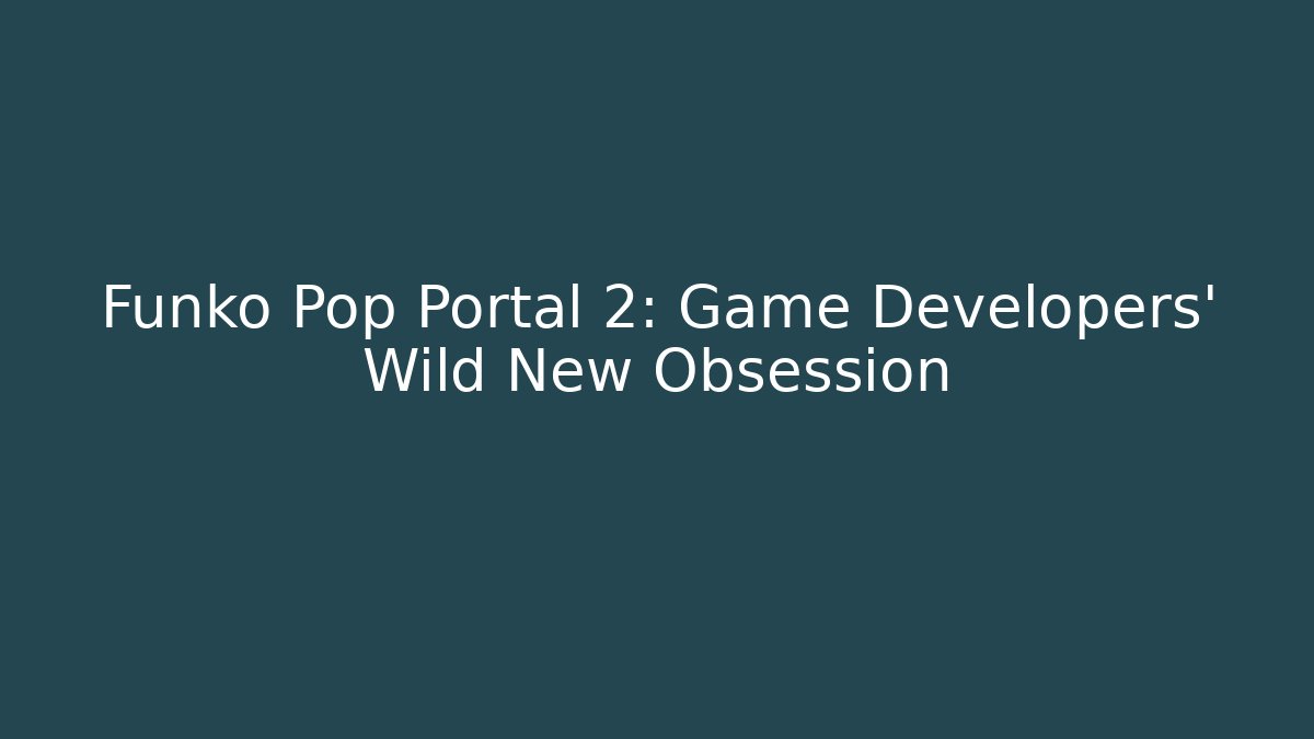 Funko Pop Portal 2: Game Developers’ Wild New Obsession