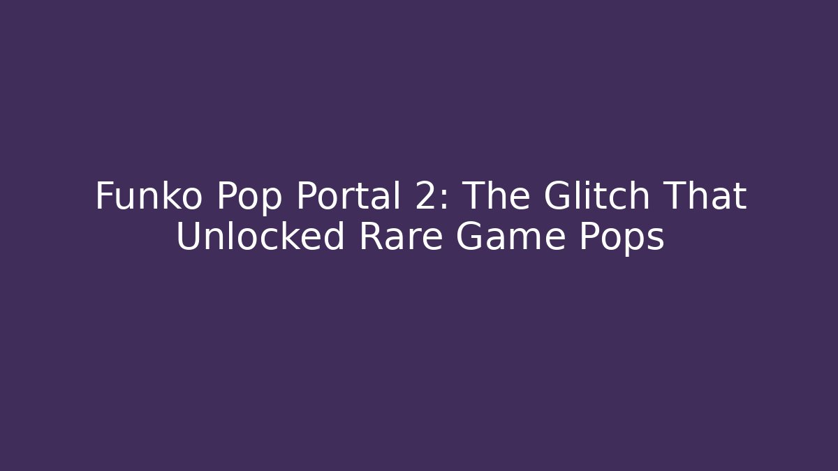 Funko Pop Portal 2: The Glitch That Unlocked Rare Game Pops