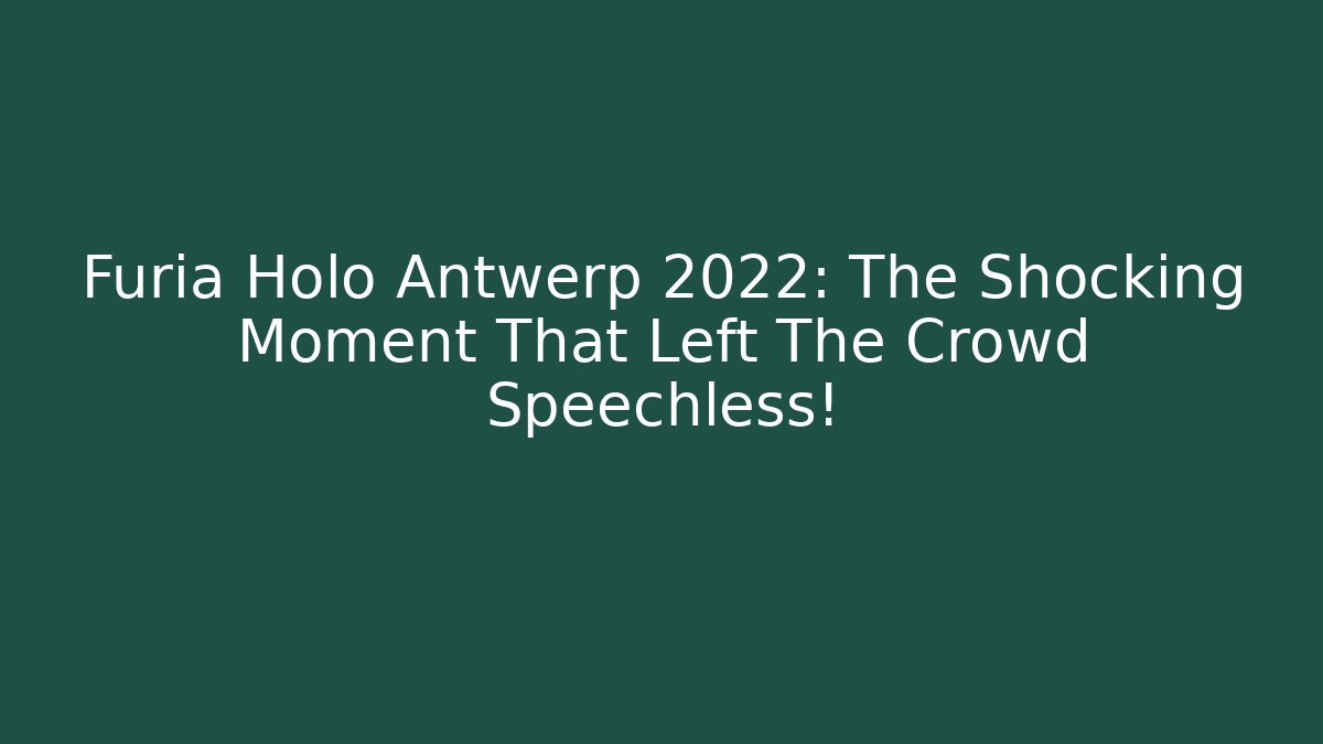 Furia Holo Antwerp 2022: The Shocking Moment That Left The Crowd Speechless!