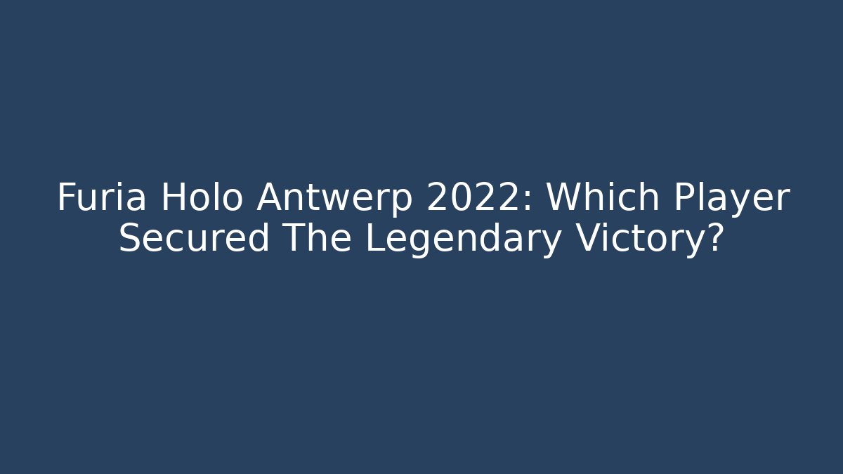 Furia Holo Antwerp 2022: Which Player Secured The Legendary Victory?