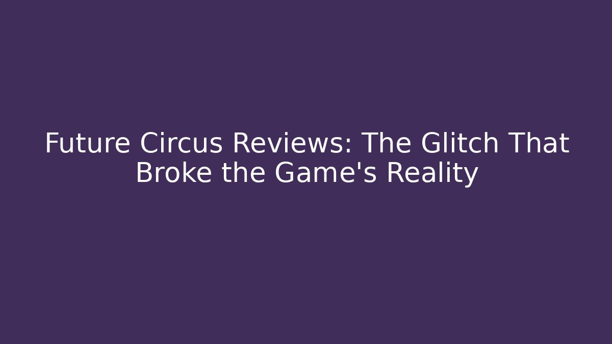 Future Circus Reviews: The Glitch That Broke the Game's Reality