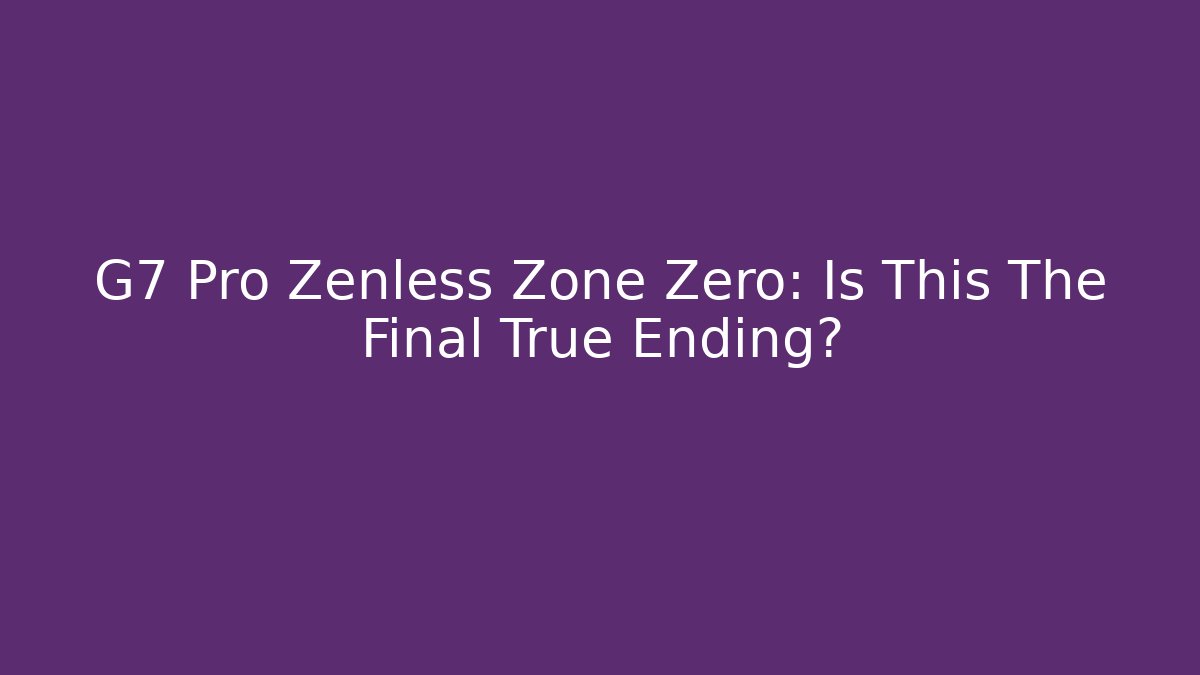 G7 Pro Zenless Zone Zero: Is This The Final True Ending? - Create More Assets