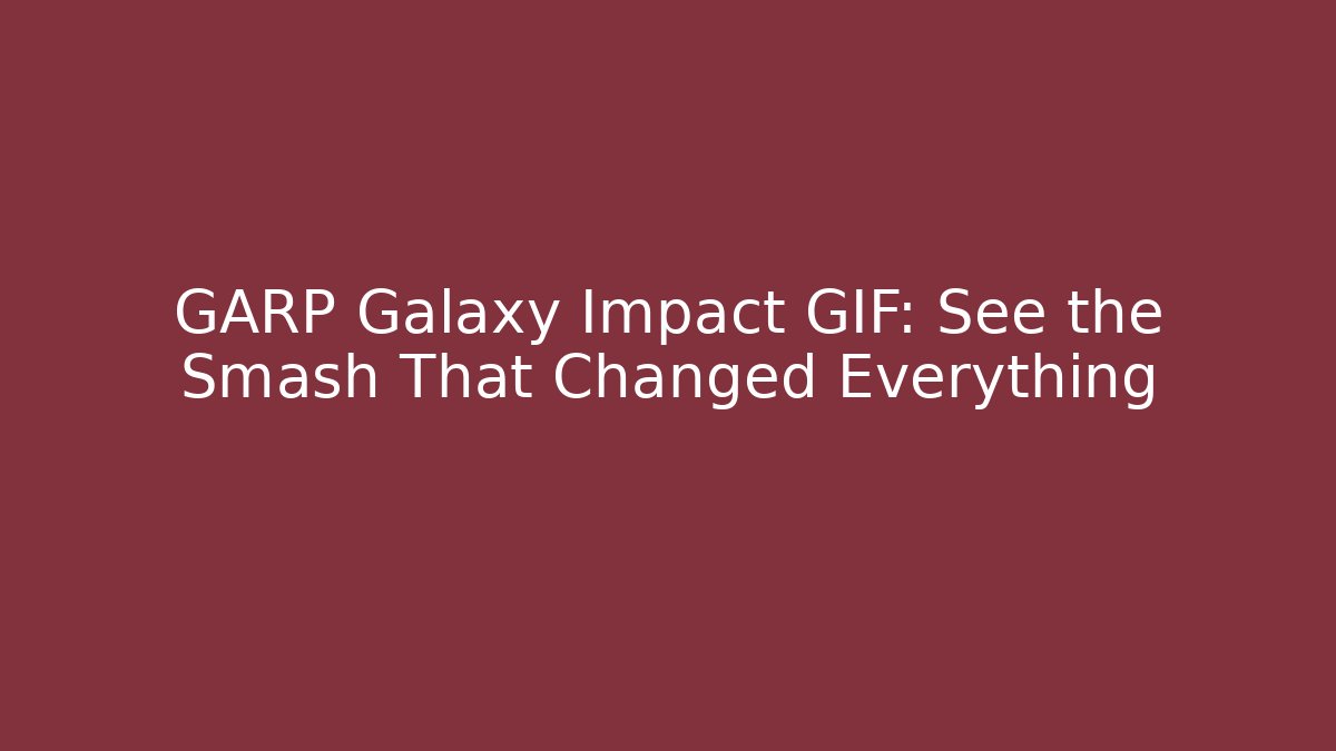GARP Galaxy Impact GIF: See the Smash That Changed Everything