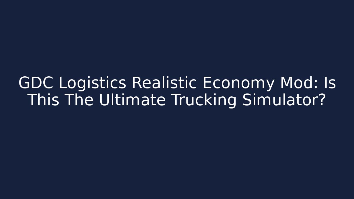 GDC Logistics Realistic Economy Mod: Is This The Ultimate Trucking Simulator?