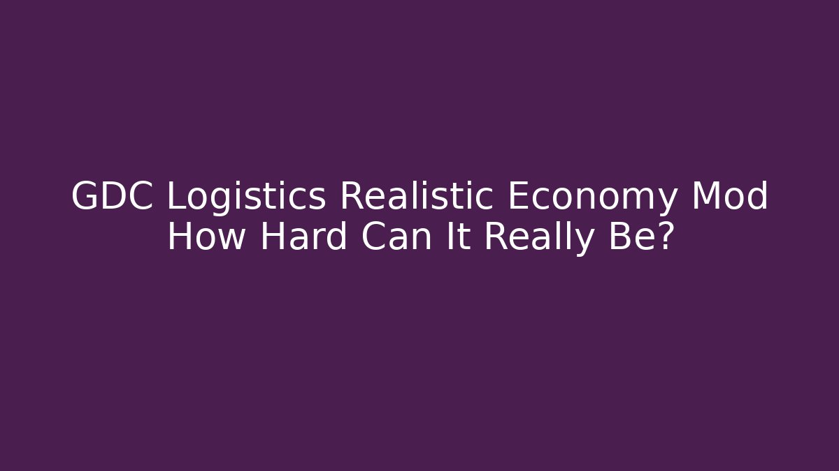 GDC Logistics Realistic Economy Mod How Hard Can It Really Be?