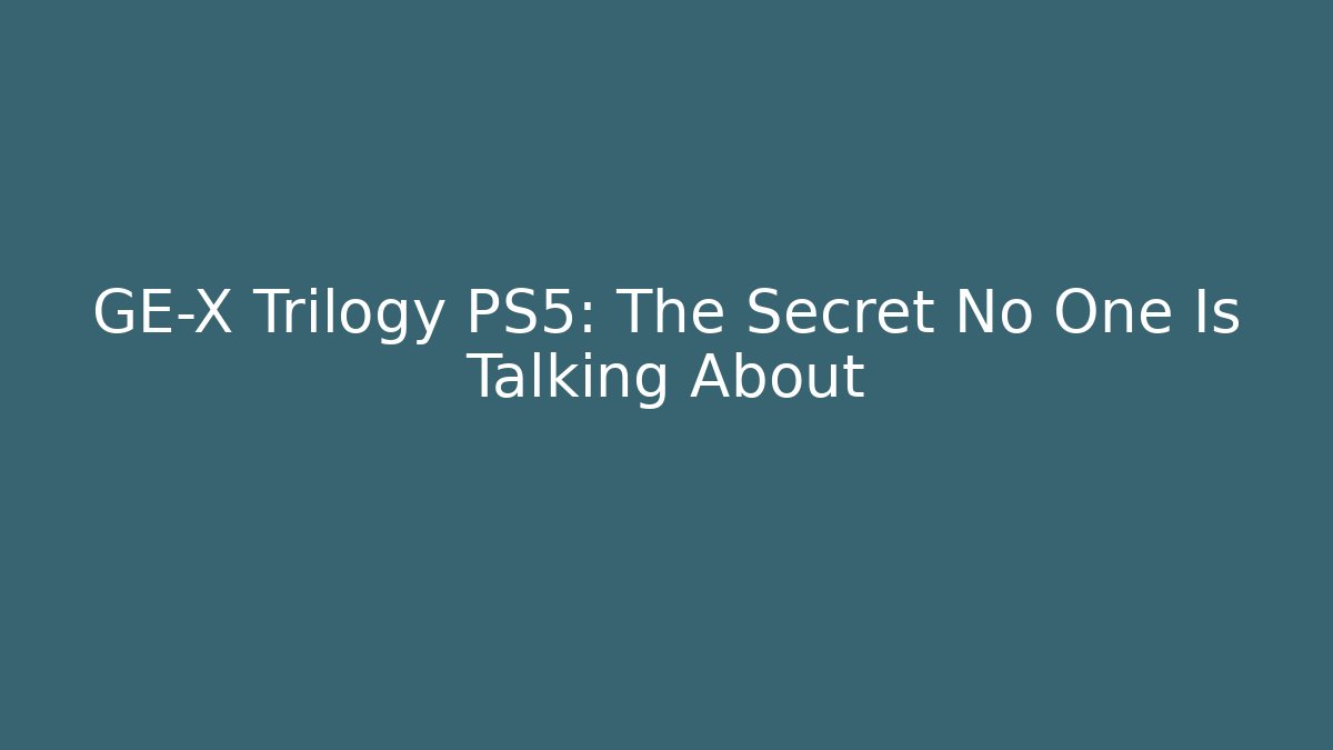 GE-X Trilogy PS5: The Secret No One Is Talking About