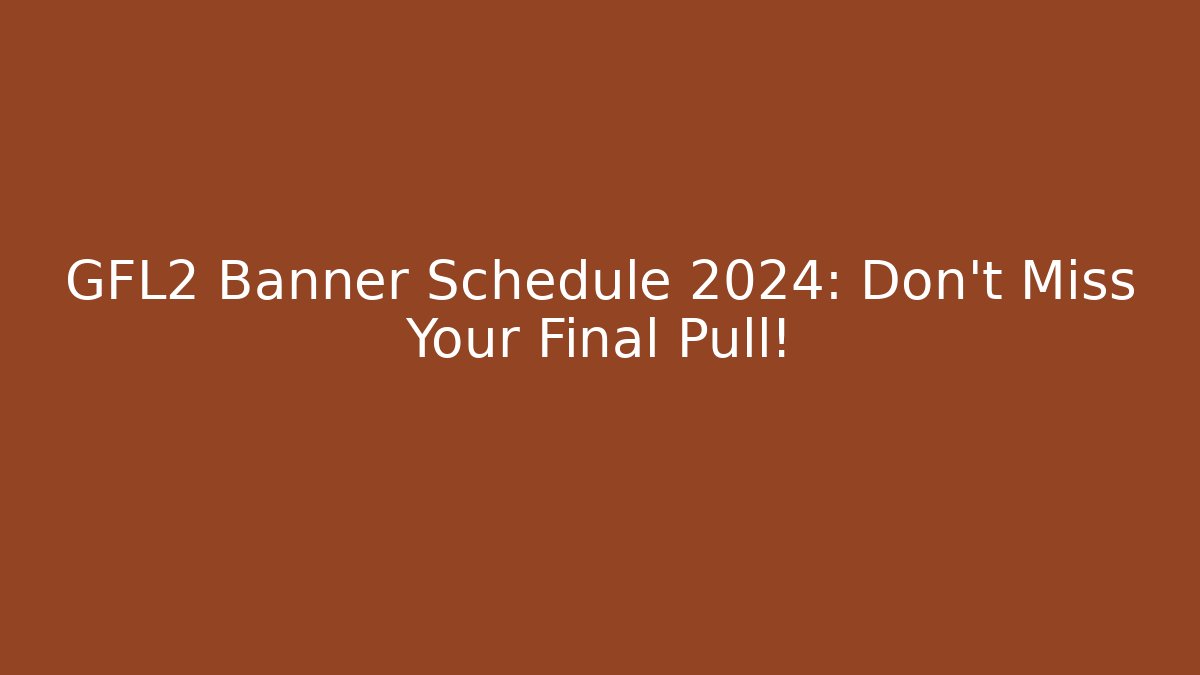 GFL2 Banner Schedule 2024: Don't Miss Your Final Pull!