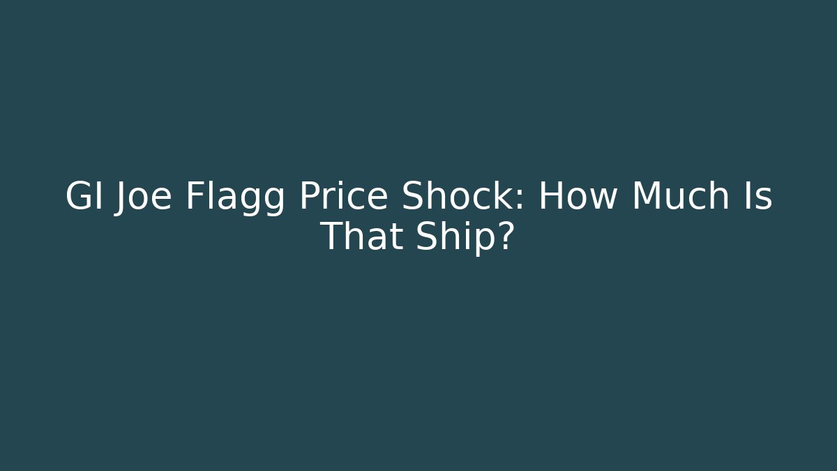 GI Joe Flagg Price Shock: How Much Is That Ship?