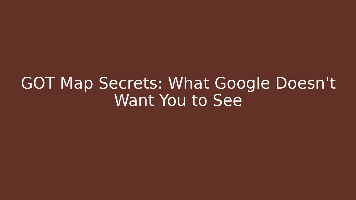 GOT Map Secrets: What Google Doesn't Want You to See