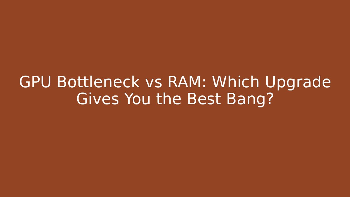 GPU Bottleneck vs RAM: Which Upgrade Gives You the Best Bang?