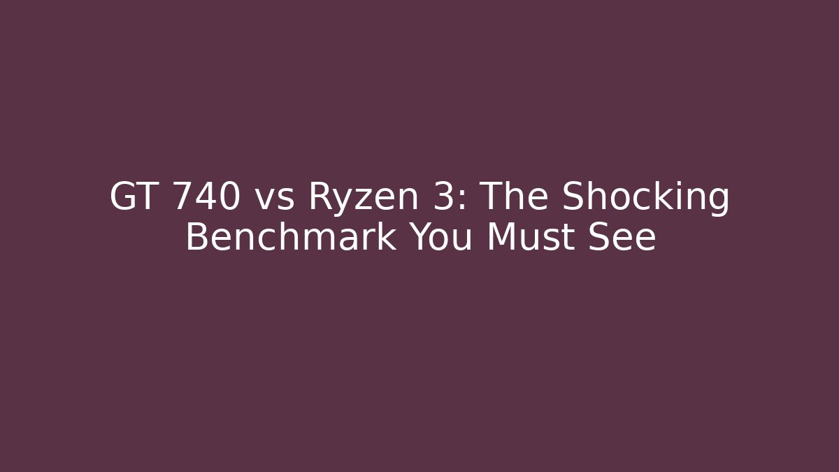 GT 740 vs Ryzen 3: The Shocking Benchmark You Must See