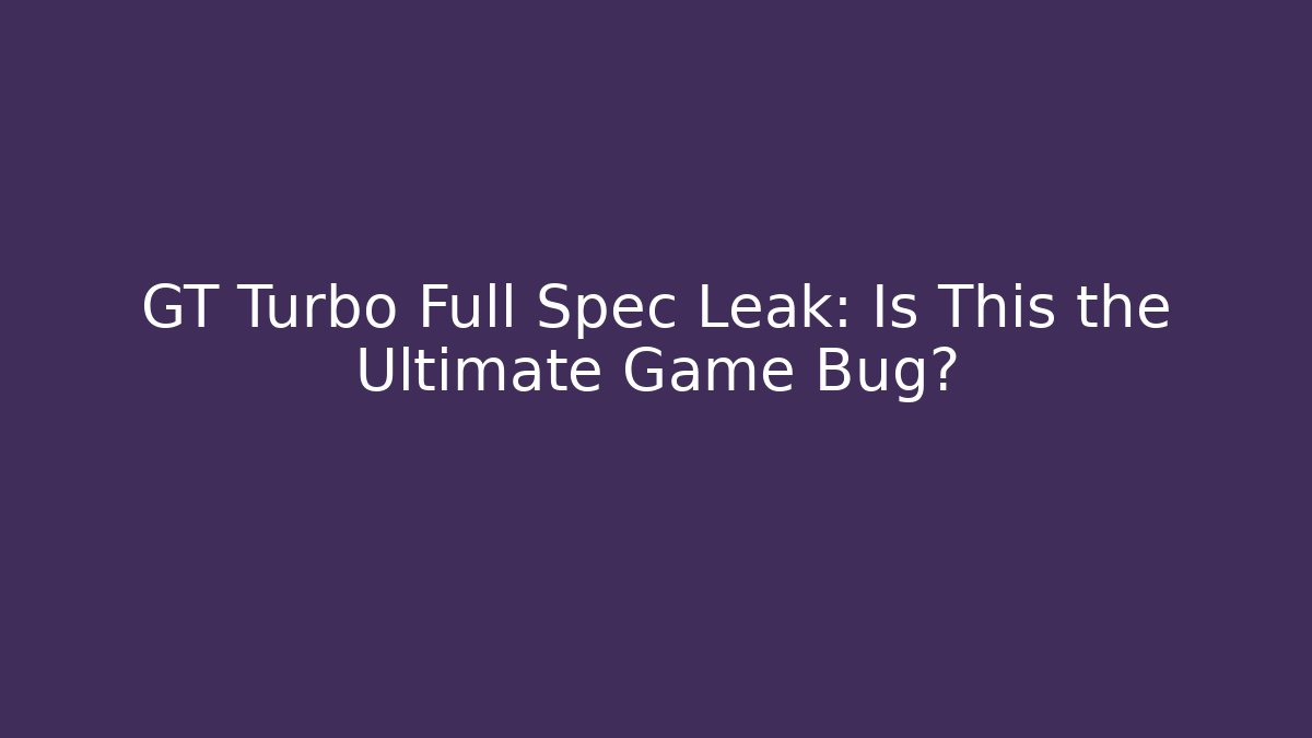 GT Turbo Full Spec Leak: Is This the Ultimate Game Bug?