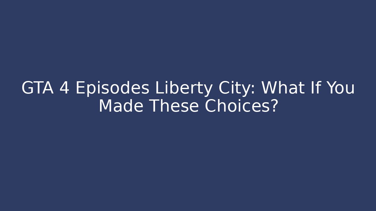 GTA 4 Episodes Liberty City: What If You Made These Choices?