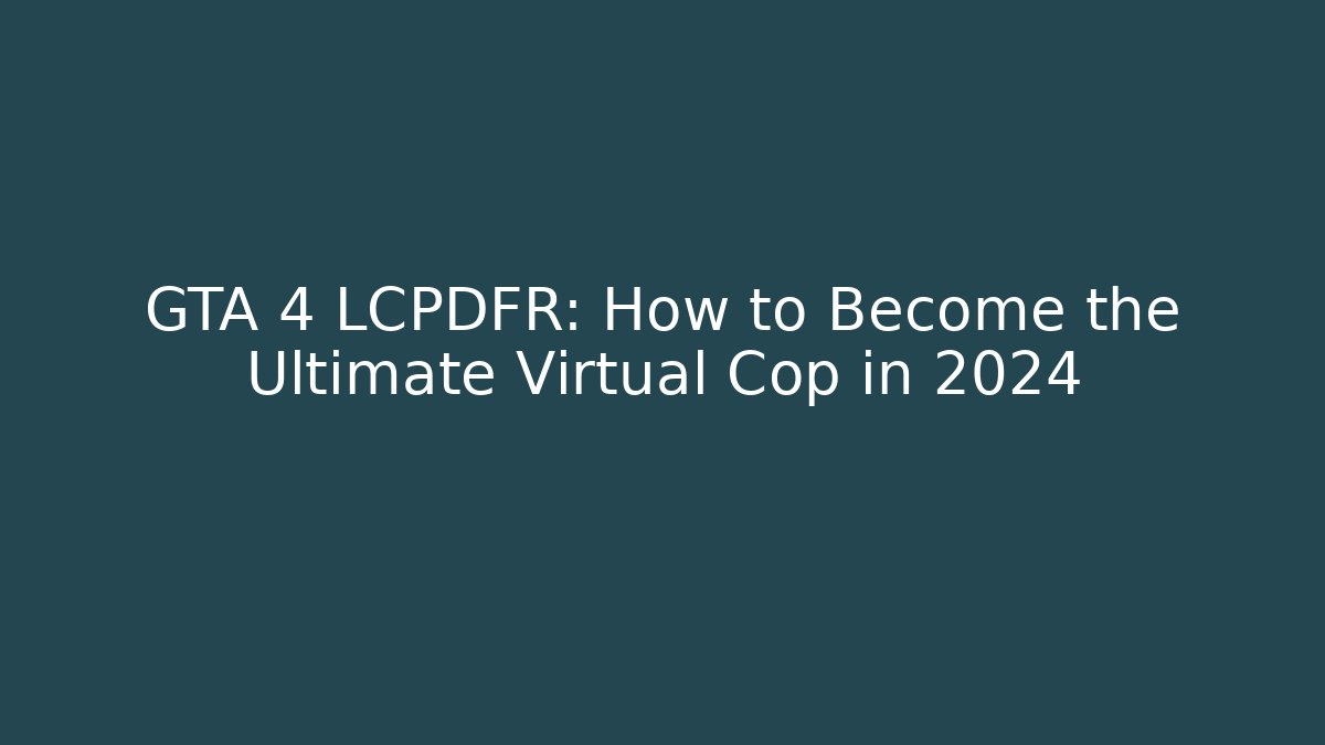 GTA 4 LCPDFR: How to Become the Ultimate Virtual Cop in 2024