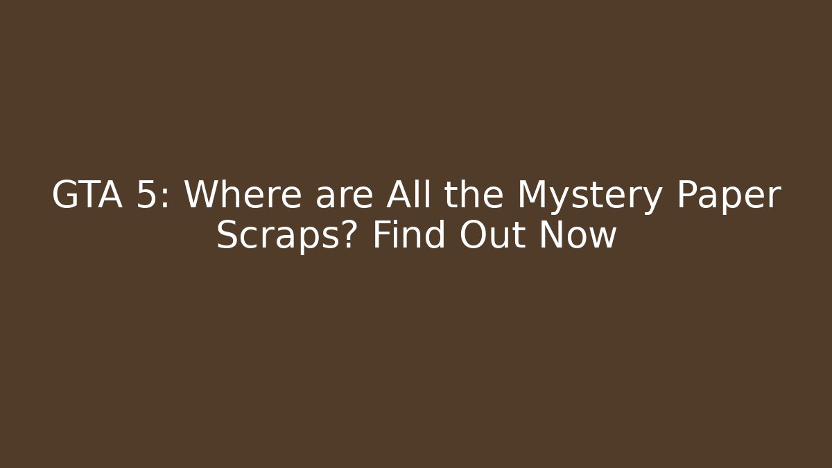 GTA 5: Where are All the Mystery Paper Scraps? Find Out Now