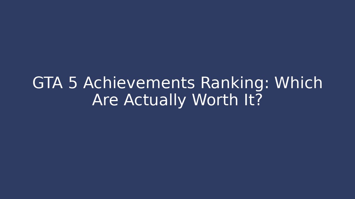 GTA 5 Achievements Ranking: Which Are Actually Worth It?