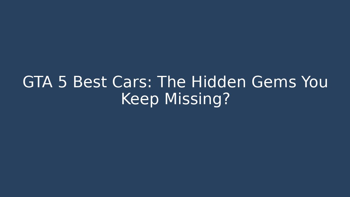 GTA 5 Best Cars: The Hidden Gems You Keep Missing?