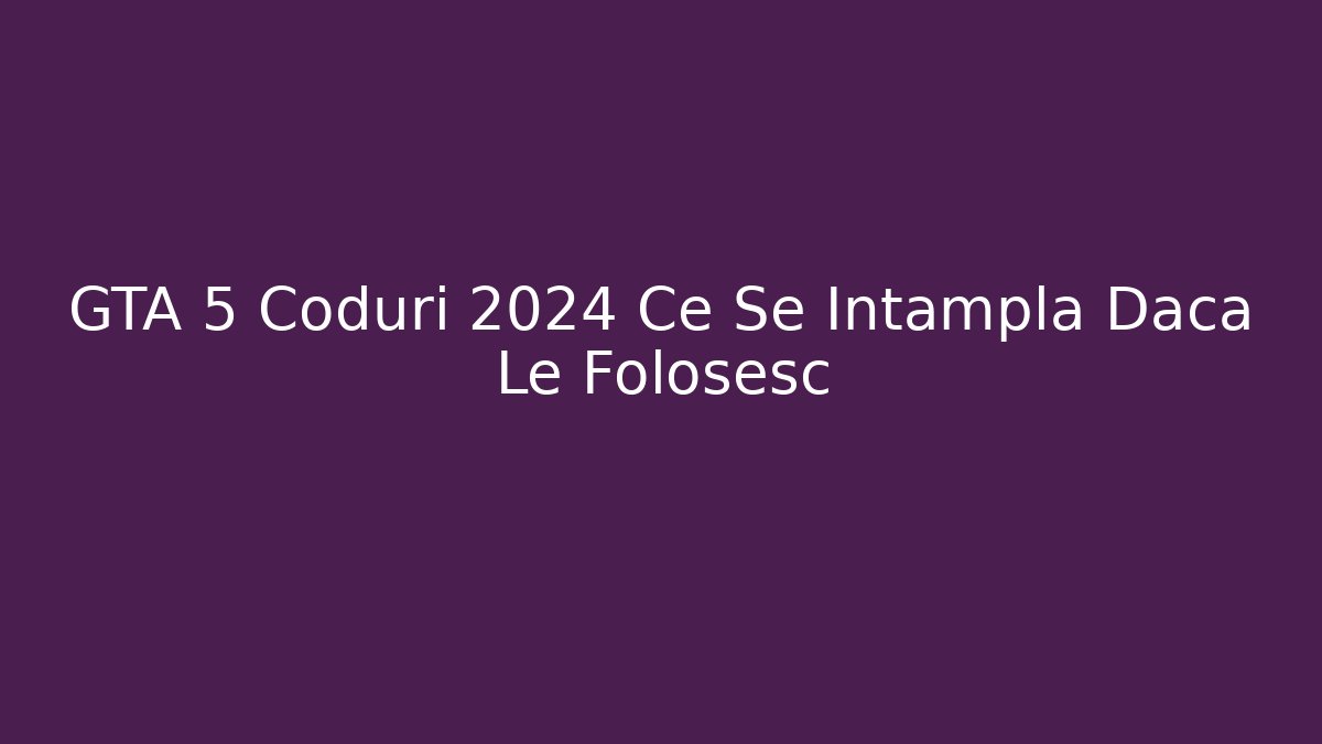 GTA 5 Coduri 2024 Ce Se Intampla Daca Le Folosesc