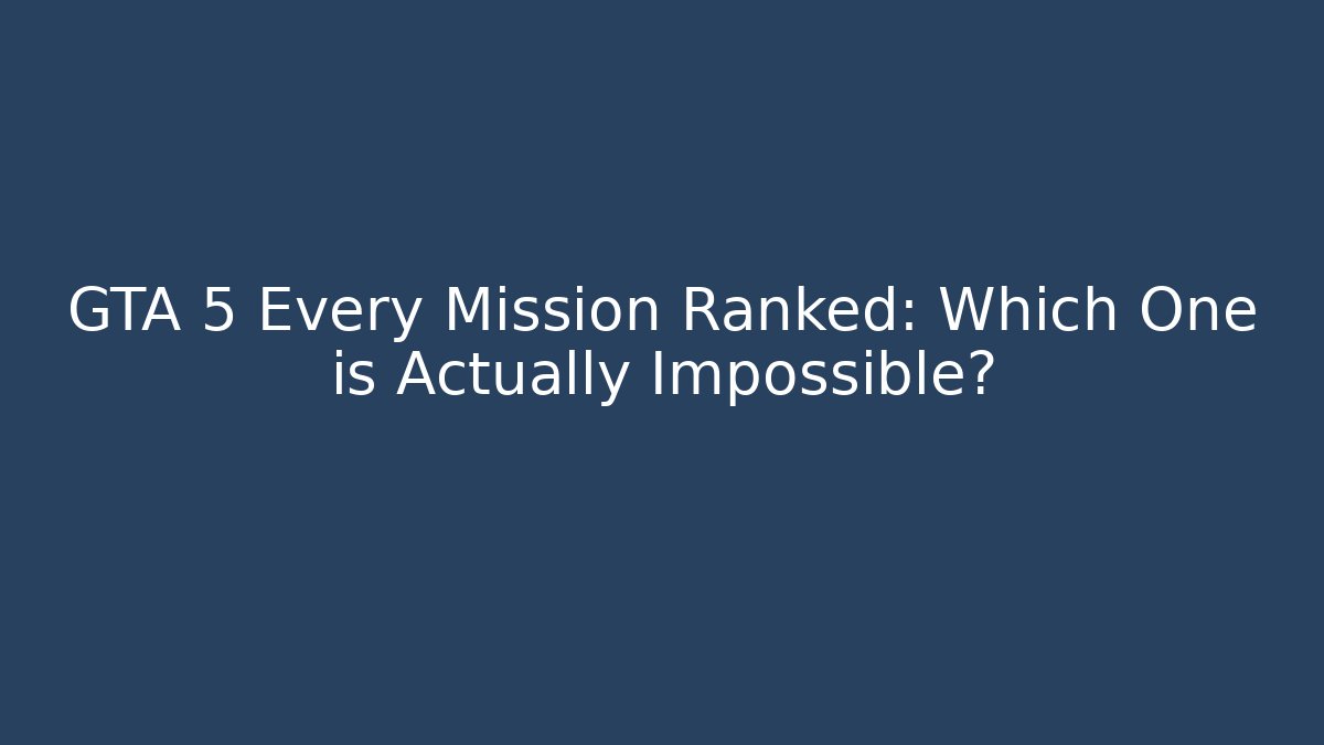 GTA 5 Every Mission Ranked: Which One is Actually Impossible?