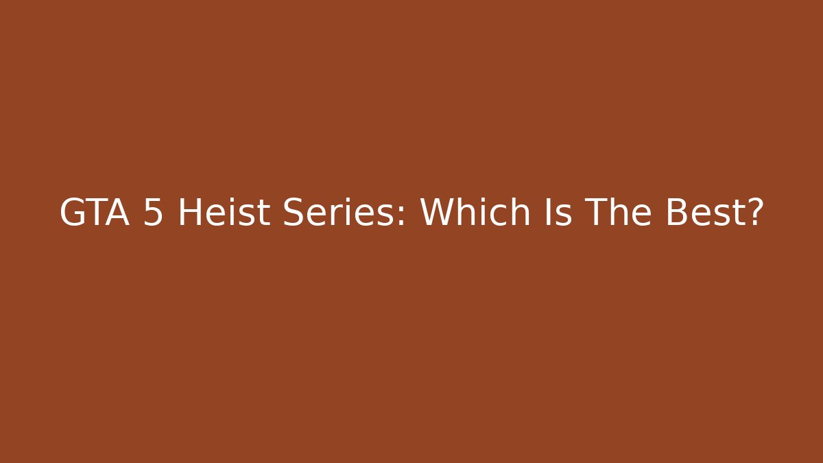 GTA 5 Heist Series: Which Is The Best?