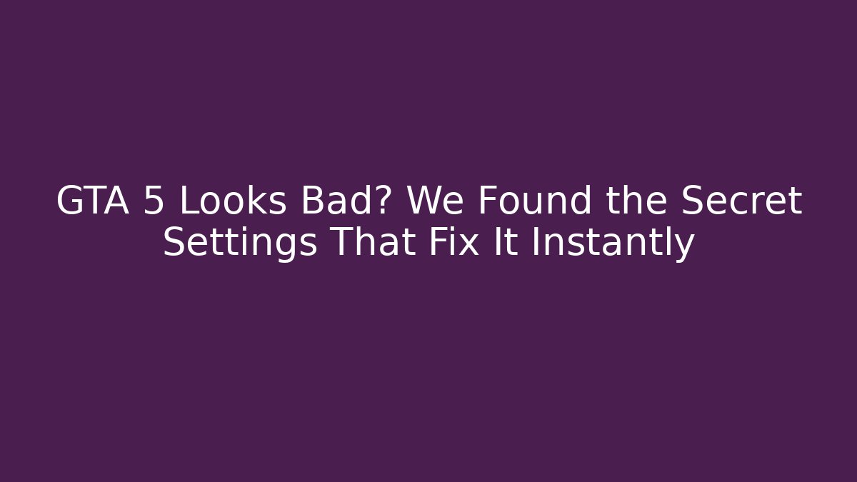 GTA 5 Looks Bad? We Found the Secret Settings That Fix It Instantly