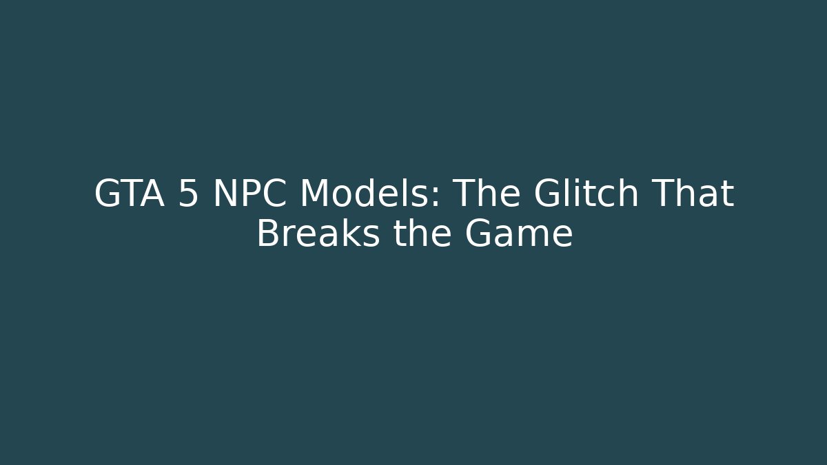 GTA 5 NPC Models: The Glitch That Breaks the Game