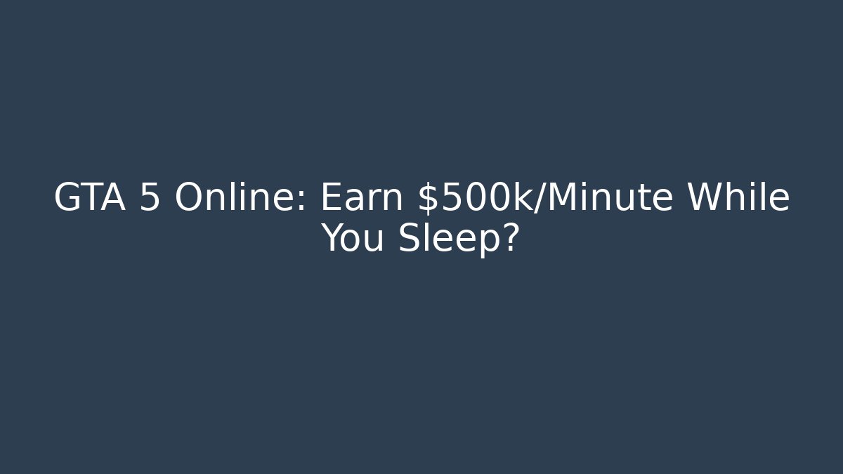 GTA 5 Online: Earn $500k/Minute While You Sleep?