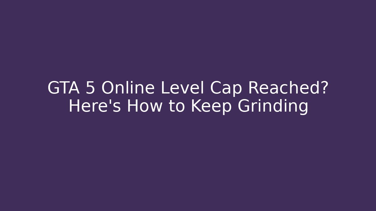 GTA 5 Online Level Cap Reached? Here's How to Keep Grinding