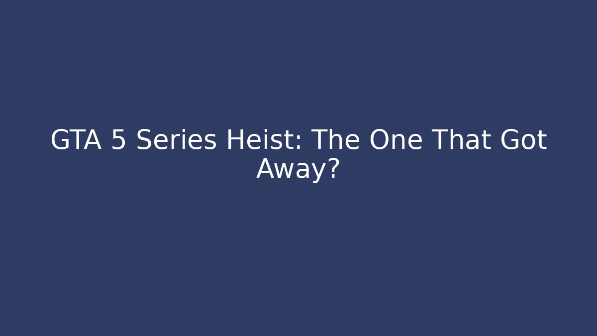 GTA 5 Series Heist: The One That Got Away?