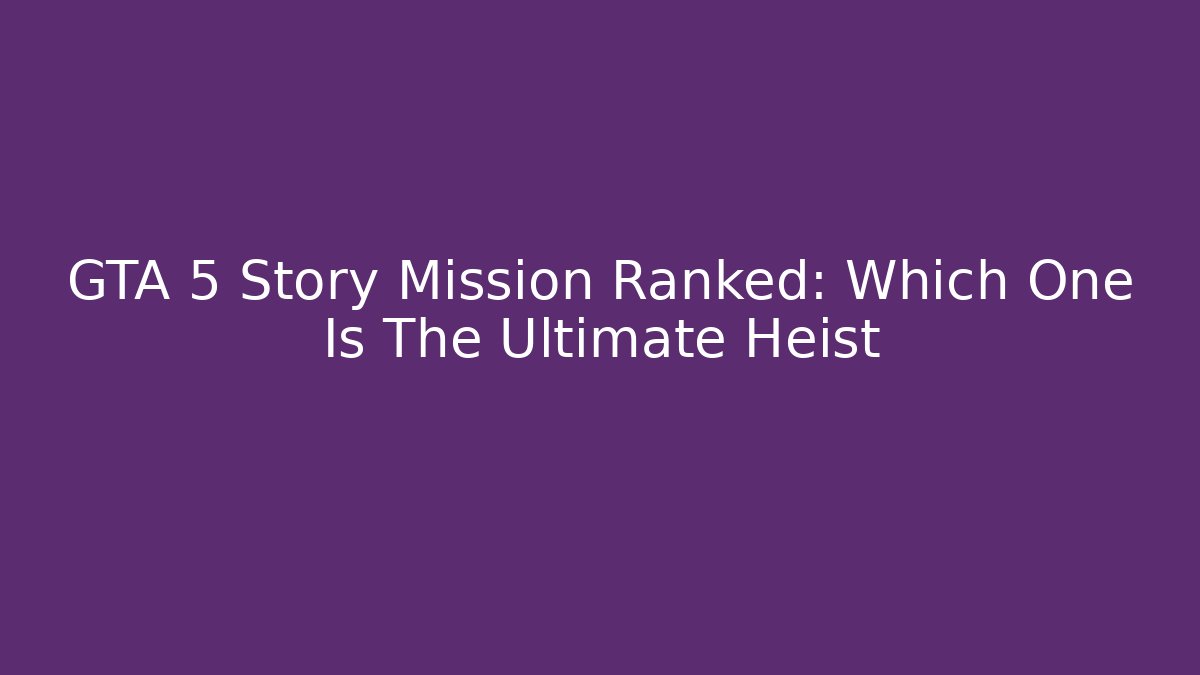 GTA 5 Story Mission Ranked: Which One Is The Ultimate Heist