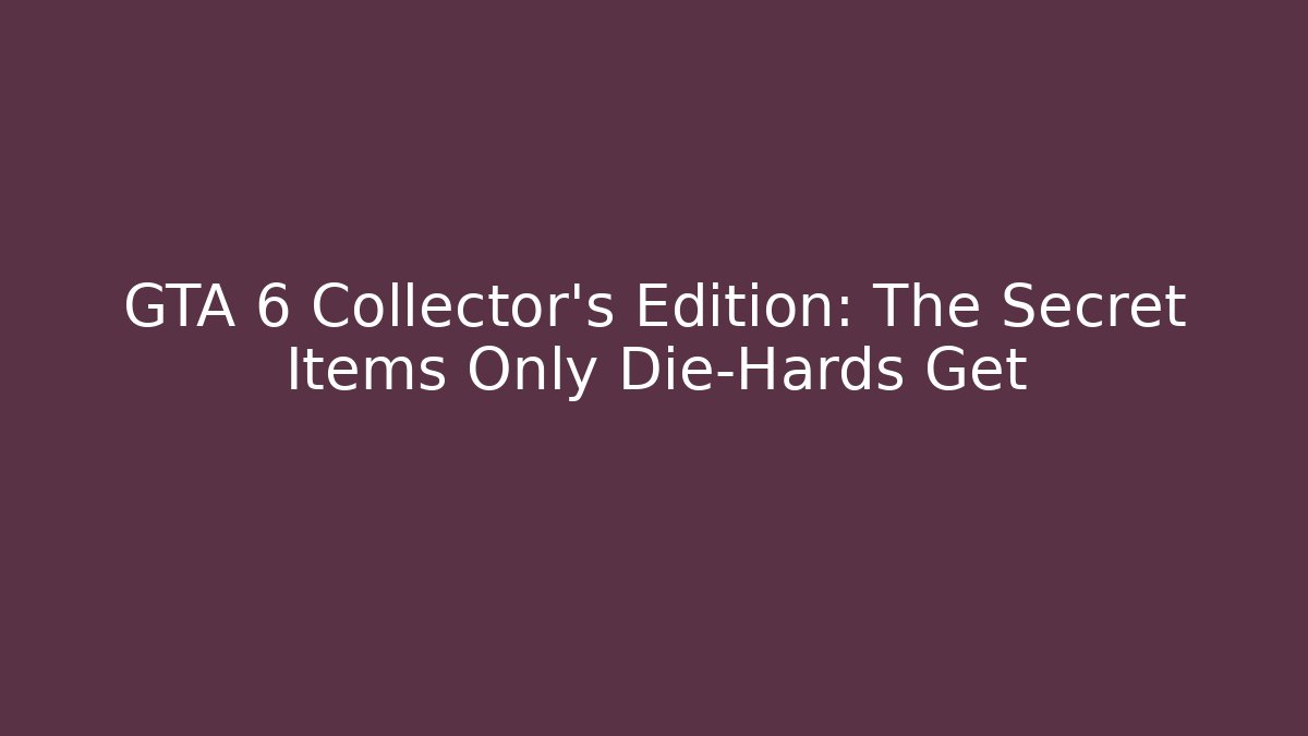 GTA 6 Collector's Edition: The Secret Items Only Die-Hards Get