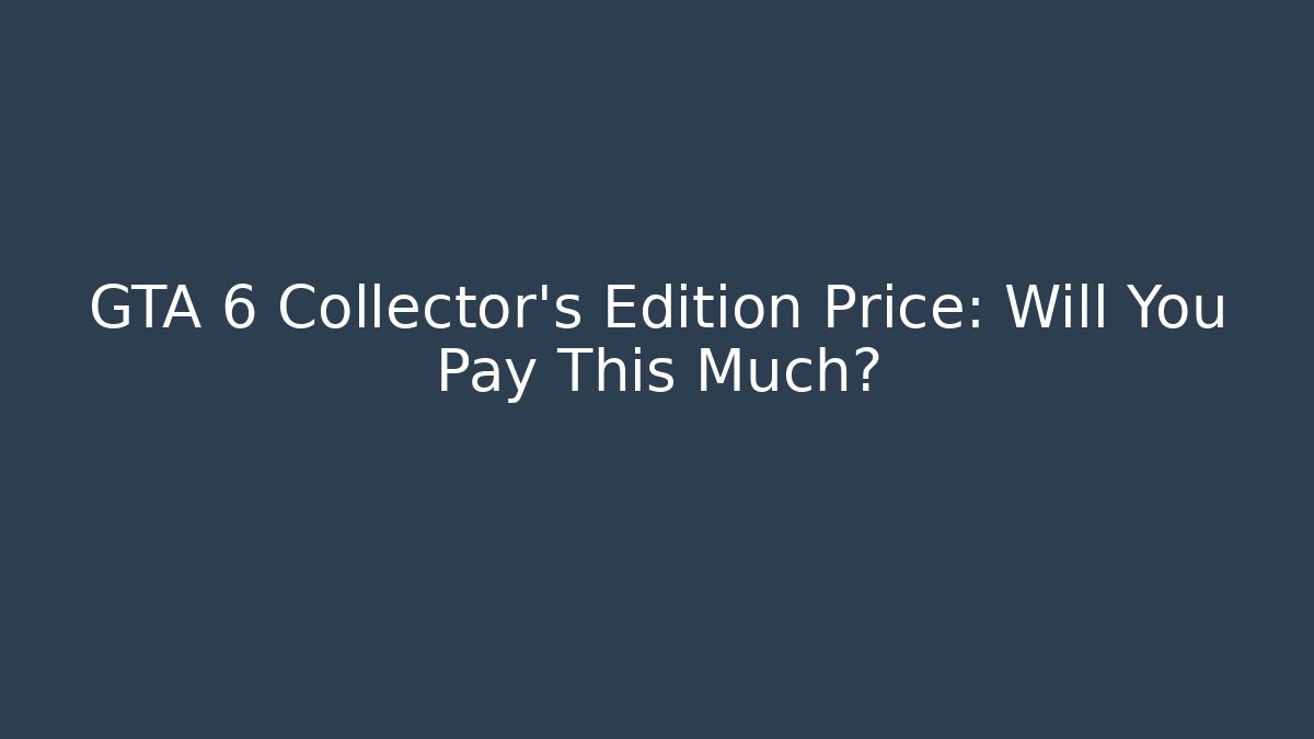GTA 6 Collector's Edition Price: Will You Pay This Much?