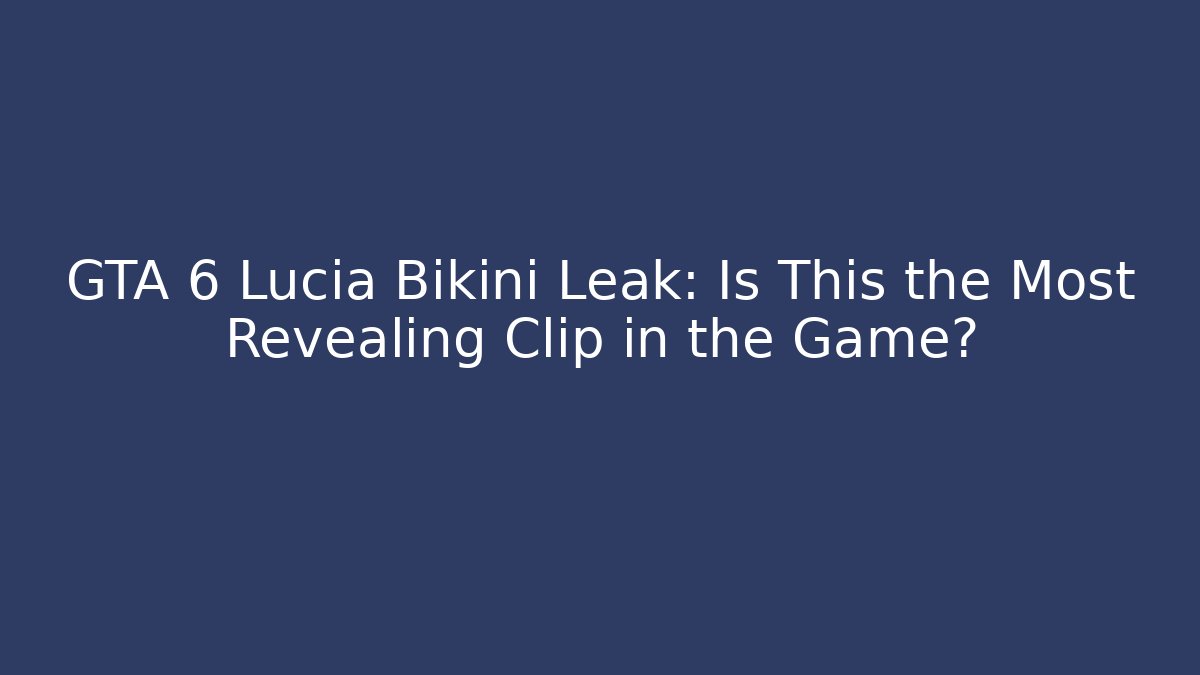 GTA 6 Lucia Bikini Leak: Is This the Most Revealing Clip in the Game?