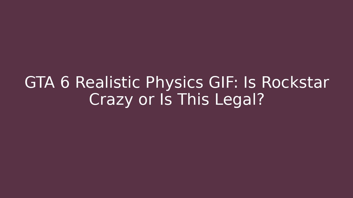 GTA 6 Realistic Physics GIF: Is Rockstar Crazy or Is This Legal?