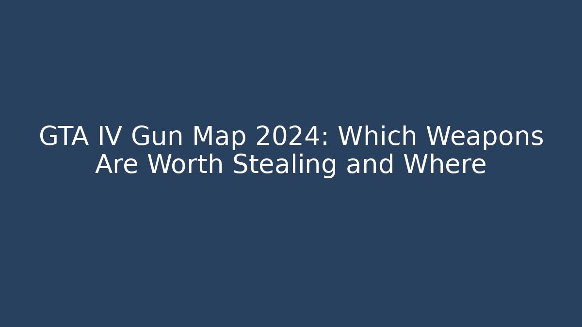 GTA IV Gun Map 2024: Which Weapons Are Worth Stealing and Where