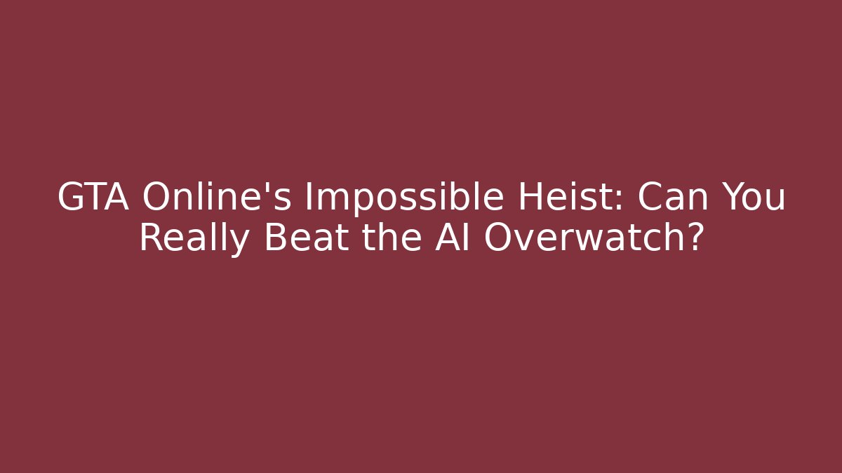 GTA Online's Impossible Heist: Can You Really Beat the AI Overwatch?