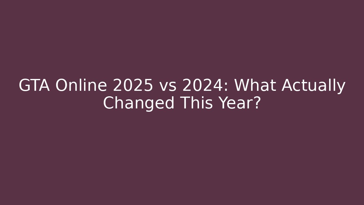 GTA Online 2025 vs 2024: What Actually Changed This Year?