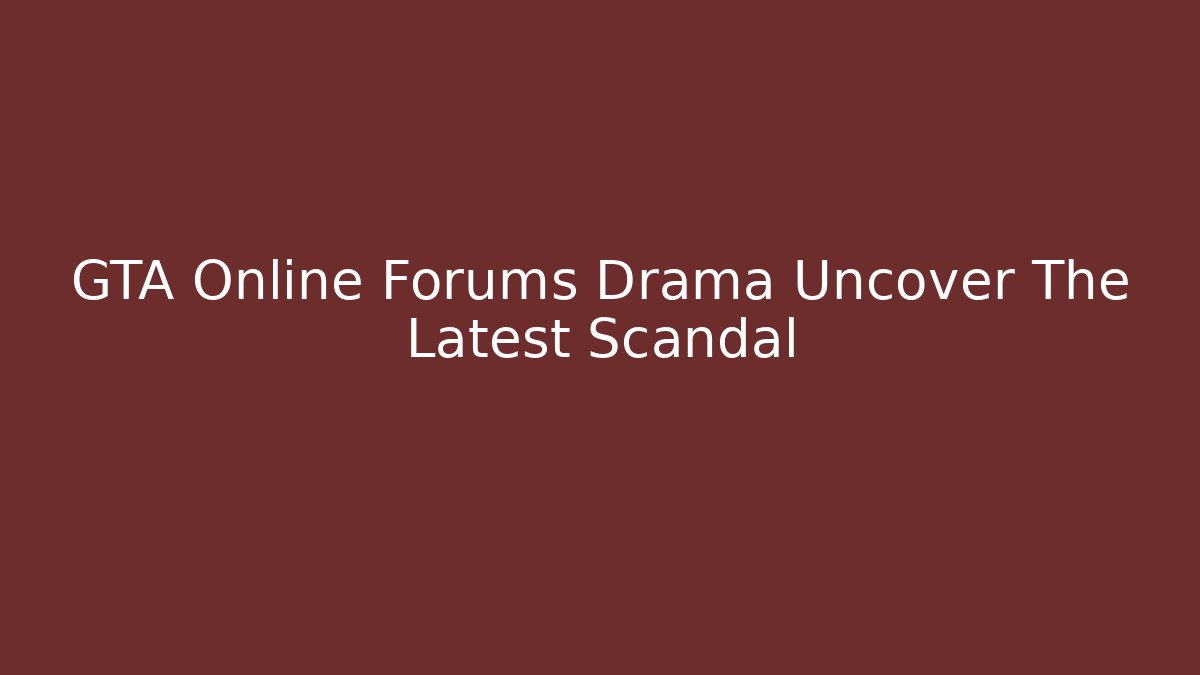 GTA Online Forums Drama Uncover The Latest Scandal